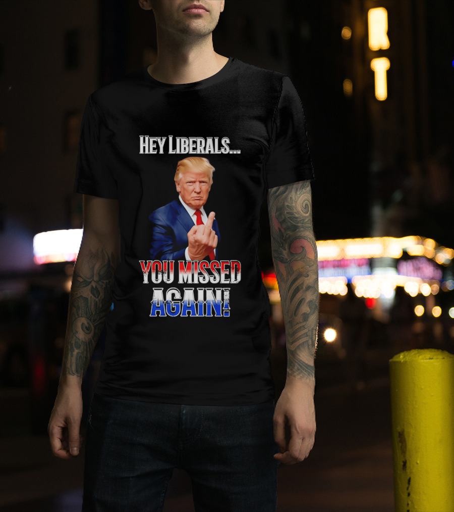 Hey Liberals You Missed Again Trump T-Shirt