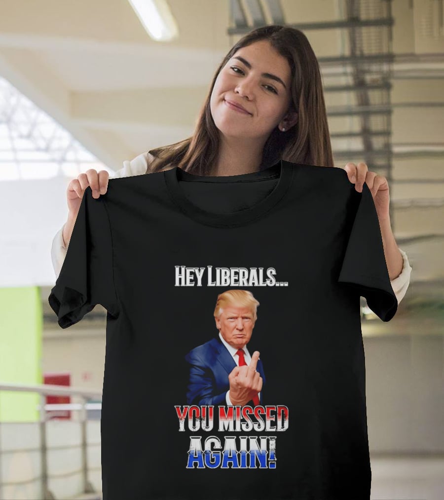 Hey Liberals You Missed Again Trump T-Shirt
