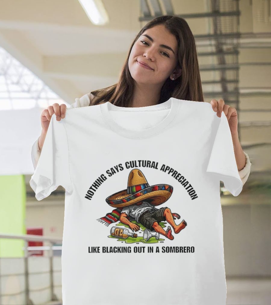 Nothing Says Cultural Appreciation Like Blacking Out In A Sombrero Humorous Cinco De Mayo T-Shirt