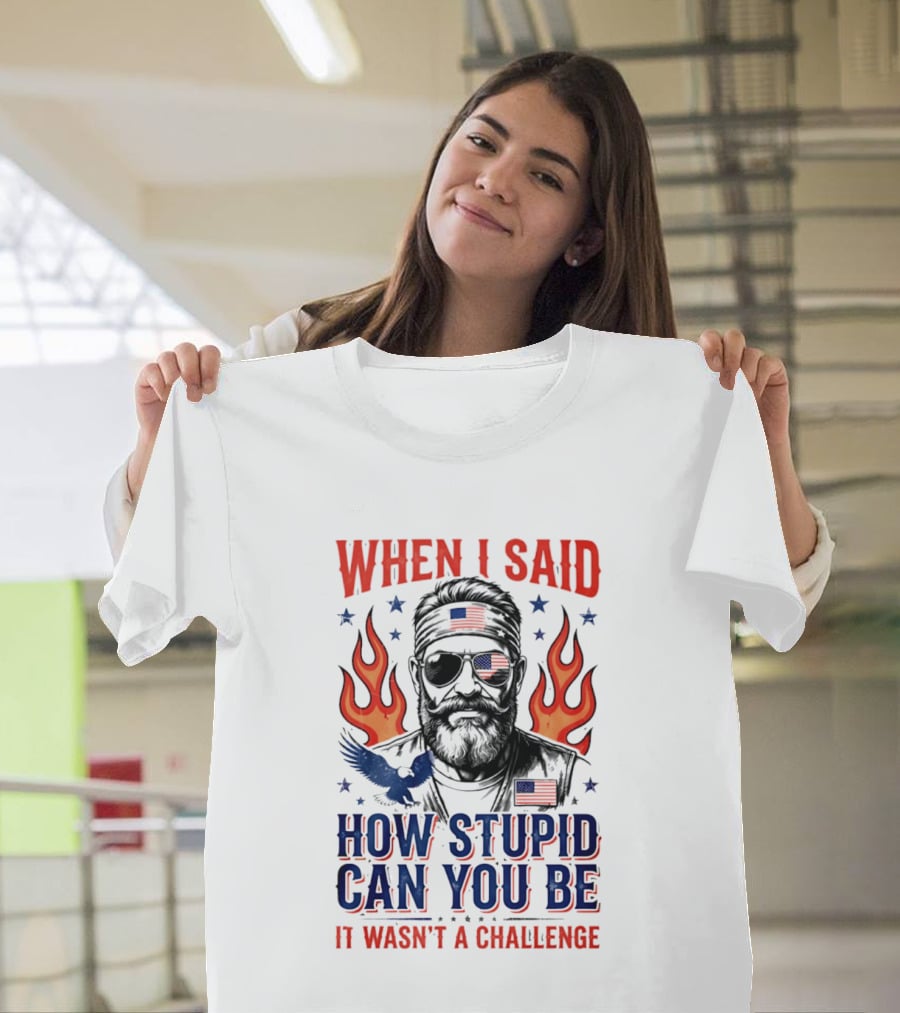 When I Said How Stupid Can You Be It Wasn't A Challenge Patriotic Eagle And Flaming T-Shirt