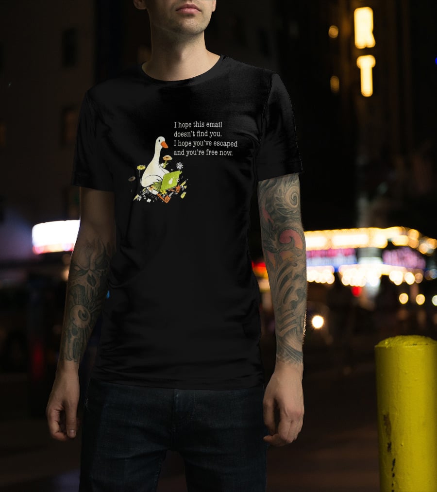 Goose I Hope This Email Doesn't Find You Escaped And Free Now T-Shirt