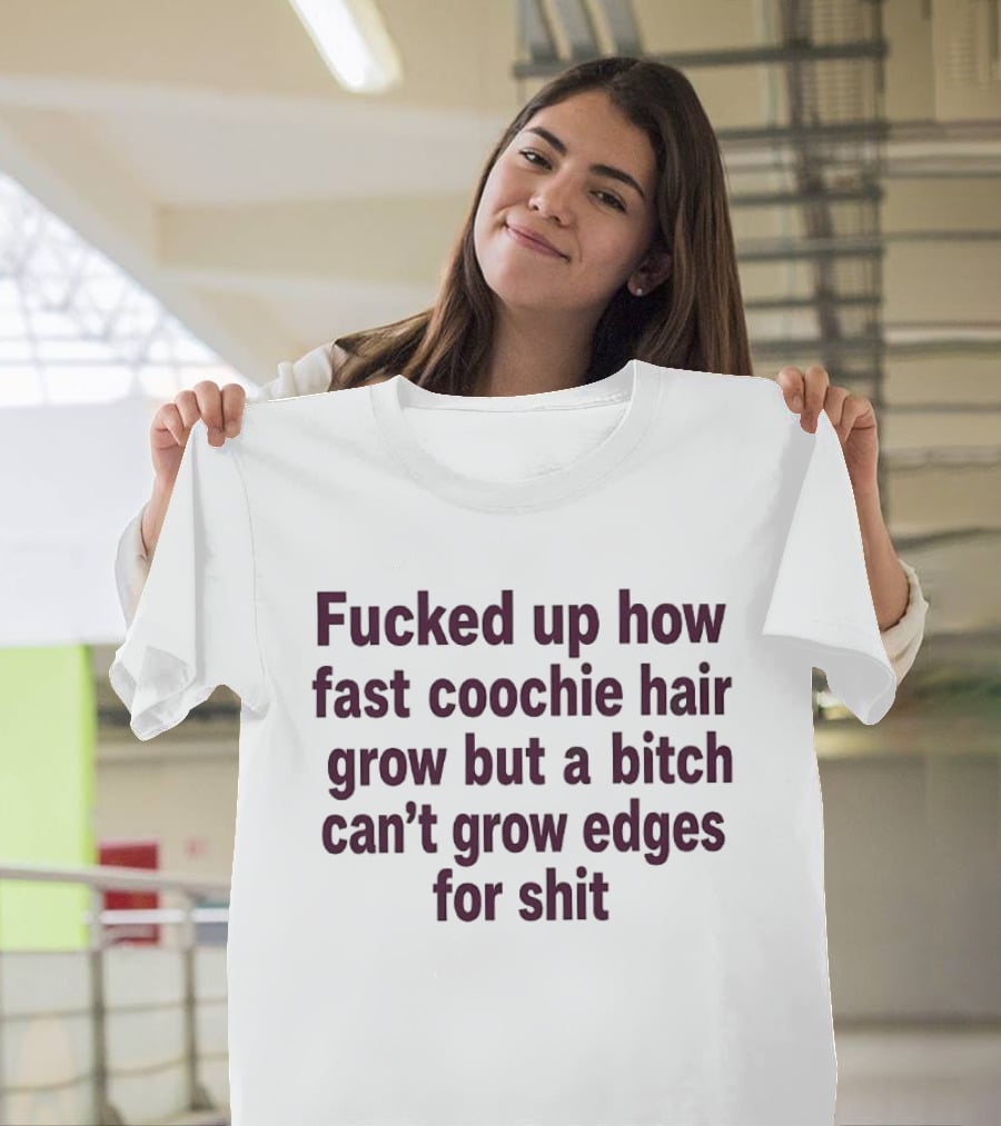 Fucked Up How Fast Coochie Hair Grow But A Bitch Can't Grow Edges For Shit T-Shirt