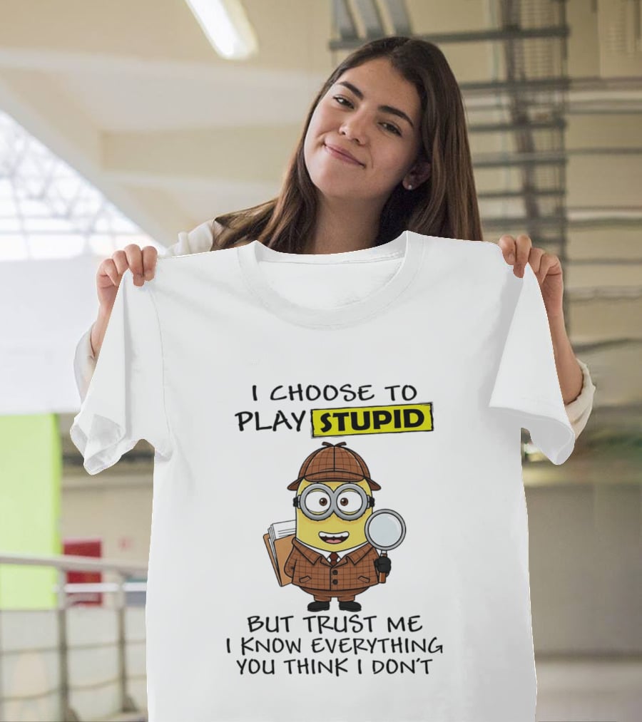 Minion I Choose To Play Stupid Trust Me I Know Everything You Think I Don't T-Shirt
