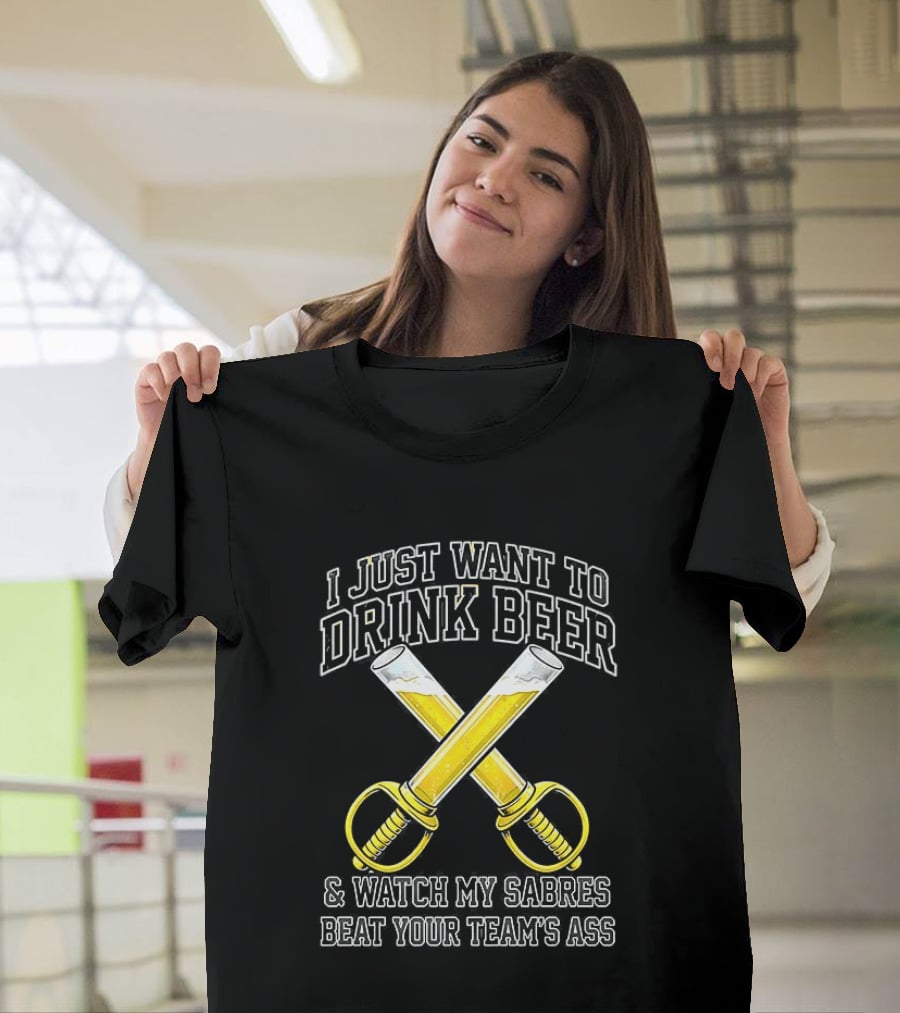 I Just Want To Drink Beer And My Sabres Beat Your Team's Ass T-Shirt