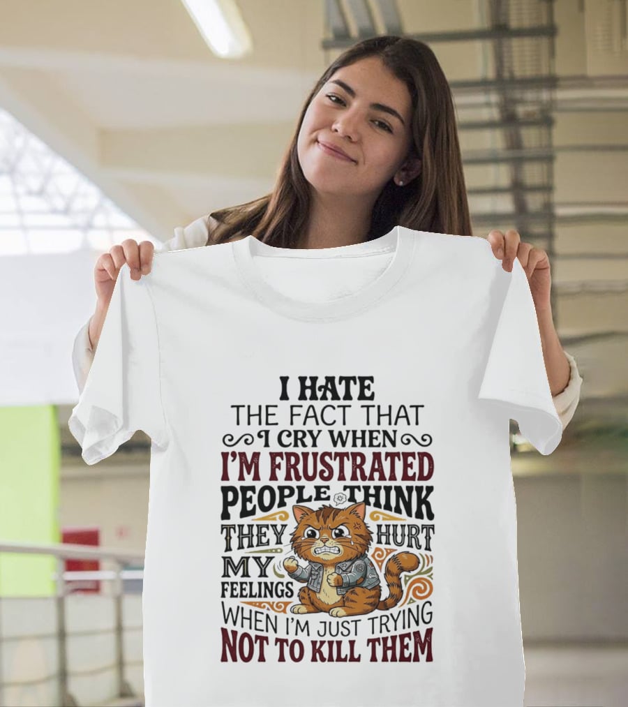 I Hate The Fact That I Cry When I'm Frustrated People Think They Hurt My Feelings Cat Not To Kill Them T-Shirt