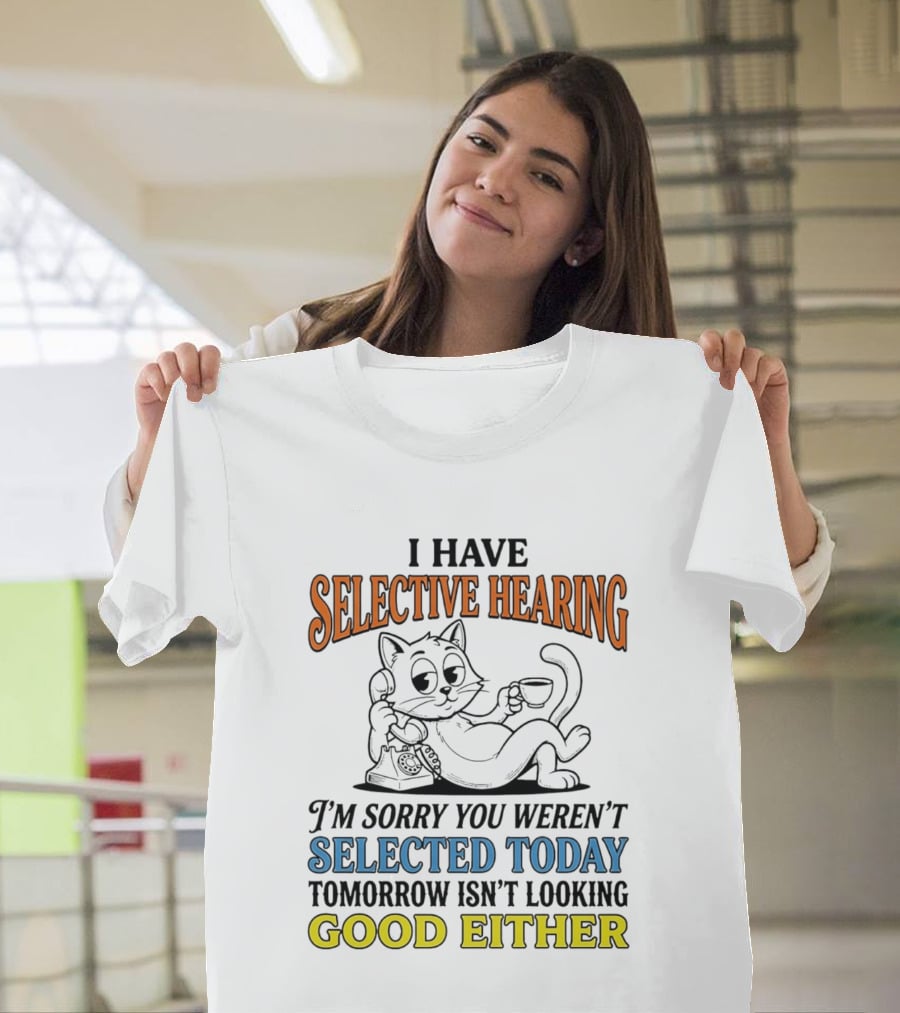 I Have Selective Hearing Cat Sorry You Weren't Selected Today Good Either T-Shirt