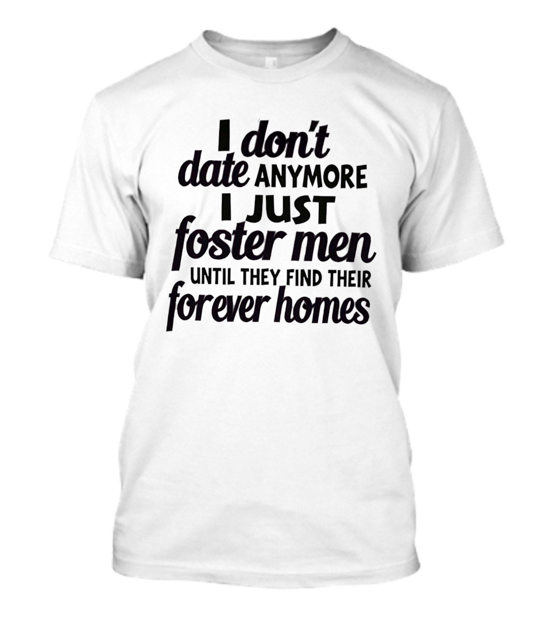 I Don't Date Anymore I Just Foster Men Until They Find Their Forever Homes T-Shirt
