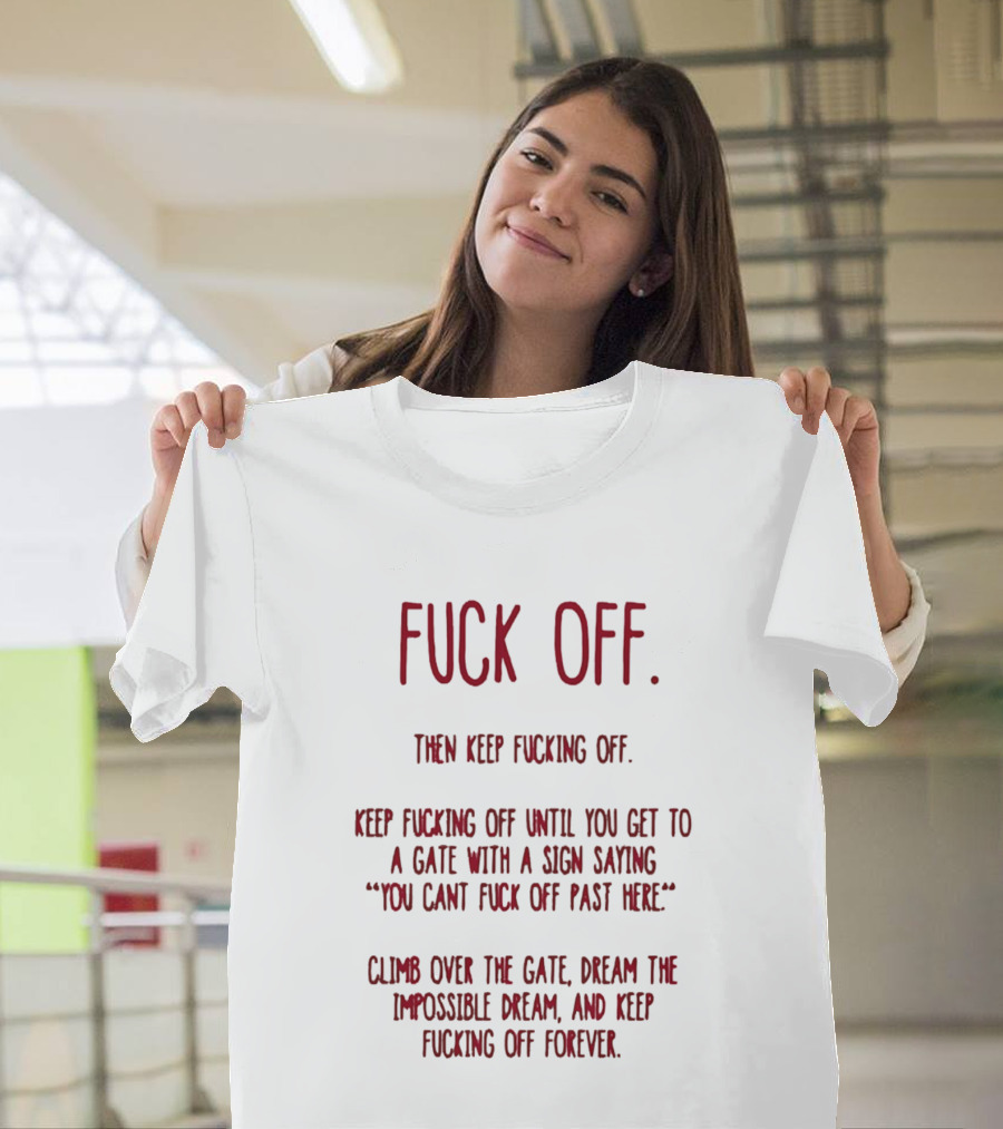 Fuck Off Keep Fucking Off Until You Get To A Gate Saying You Can't Fuck Off Past Here Dream The Impossible Dream T-Shirt