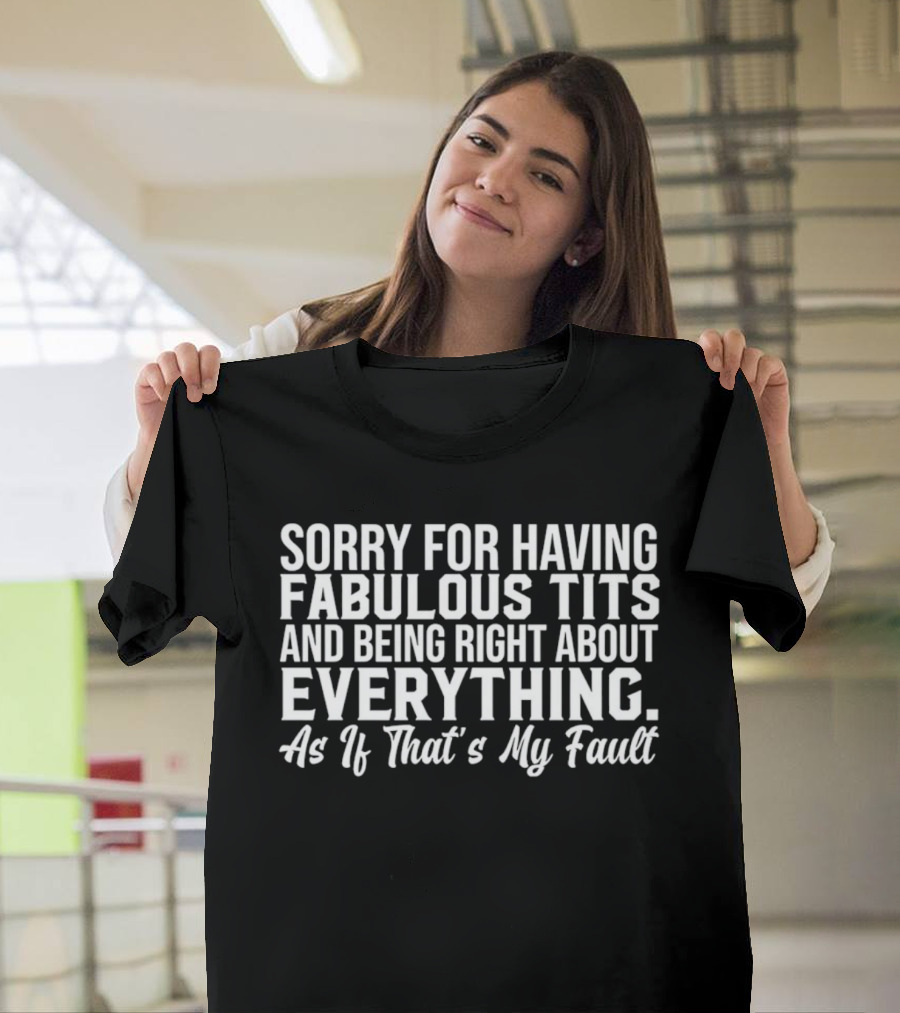 Sorry For Having Fabulous Tits And Being Right About Everything As If That's My Fault T-Shirt