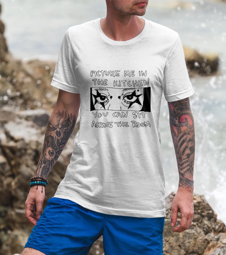 Picture Me In The Kitchen You Can Sit Across The Room Eyes Art T-Shirt