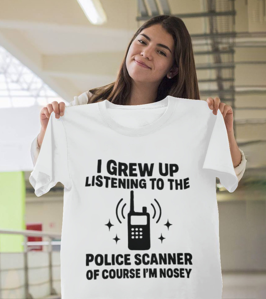 I Grew Up Listening To The Police Scanner Of Course I'm Nosey Fun Radio Joke T-Shirt