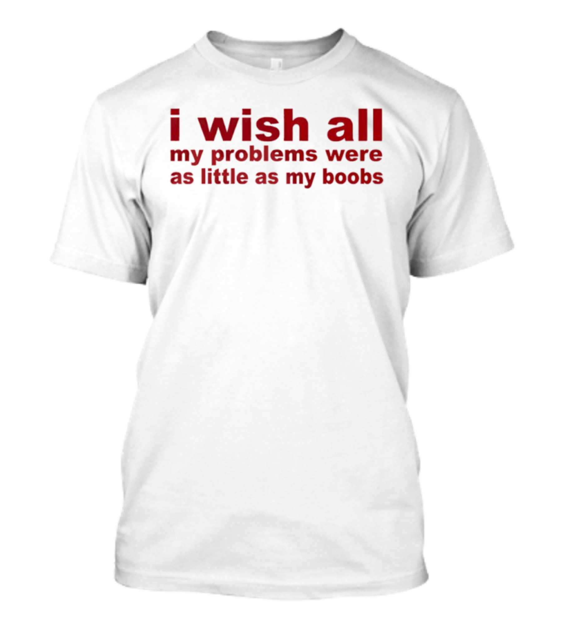 I Wish All My Problems Were As Little As My Boobs T-Shirt