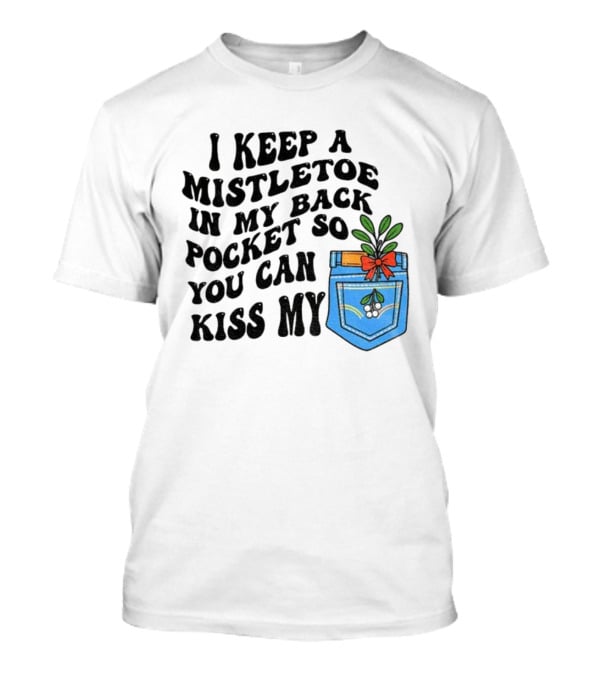 I Keep A Mistletoe In My Back Pocket So You Can Kiss My Christmas Mistletoe Pocket Humor T-Shirt