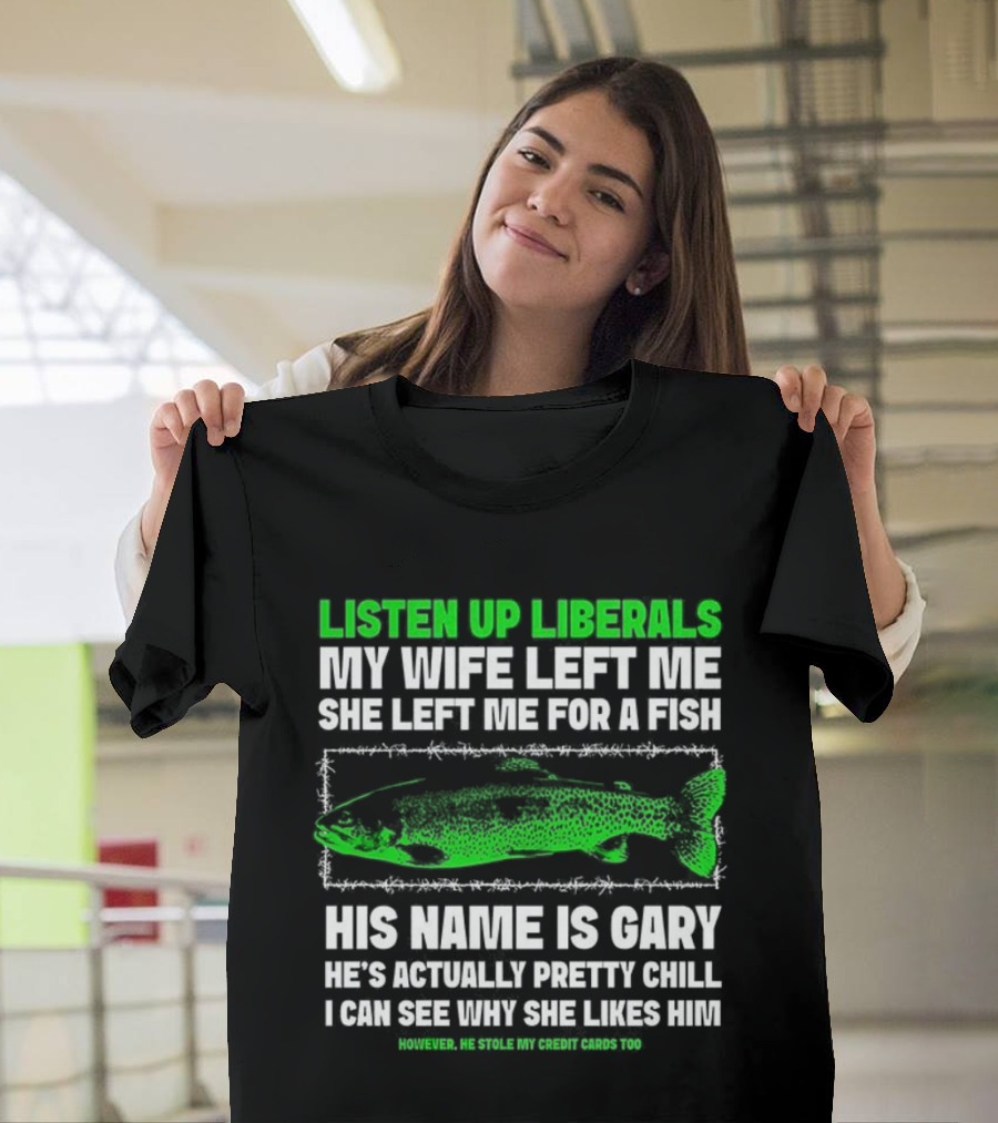 Listen Up Liberals My Wife Left Me For A Fish Named Gary He's Actually Pretty Chill T-Shirt