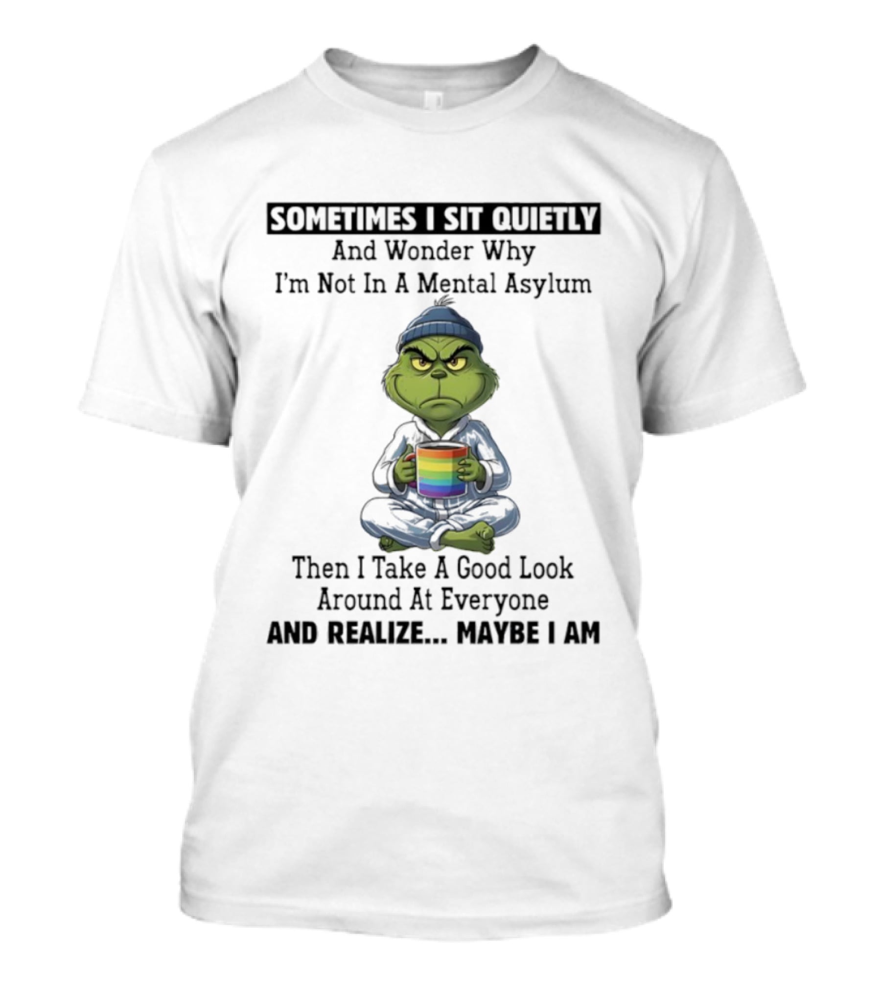 Grinch Sometimes I Sit Quietly And Wonder Why I'm Not In A Mental Asylum Then I Take A Good Look Around At Everyone And Realize Maybe I Am T-Shirt