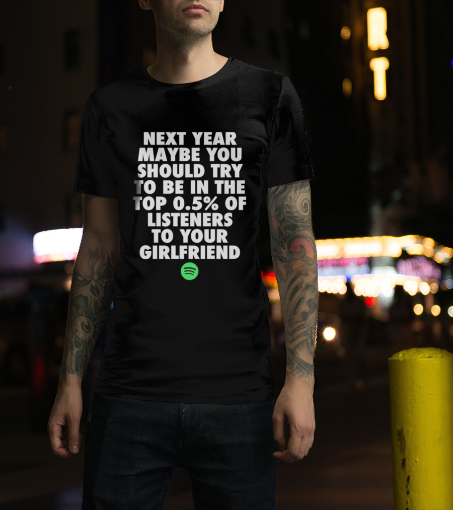 Next Year Maybe You Should Try To Be In The Top 0.5% Of Listeners To Your Girlfriend Spotify T-Shirt