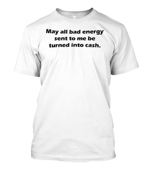 May All Bad Energy Sent To Me Be Turned Into Cash T-Shirt