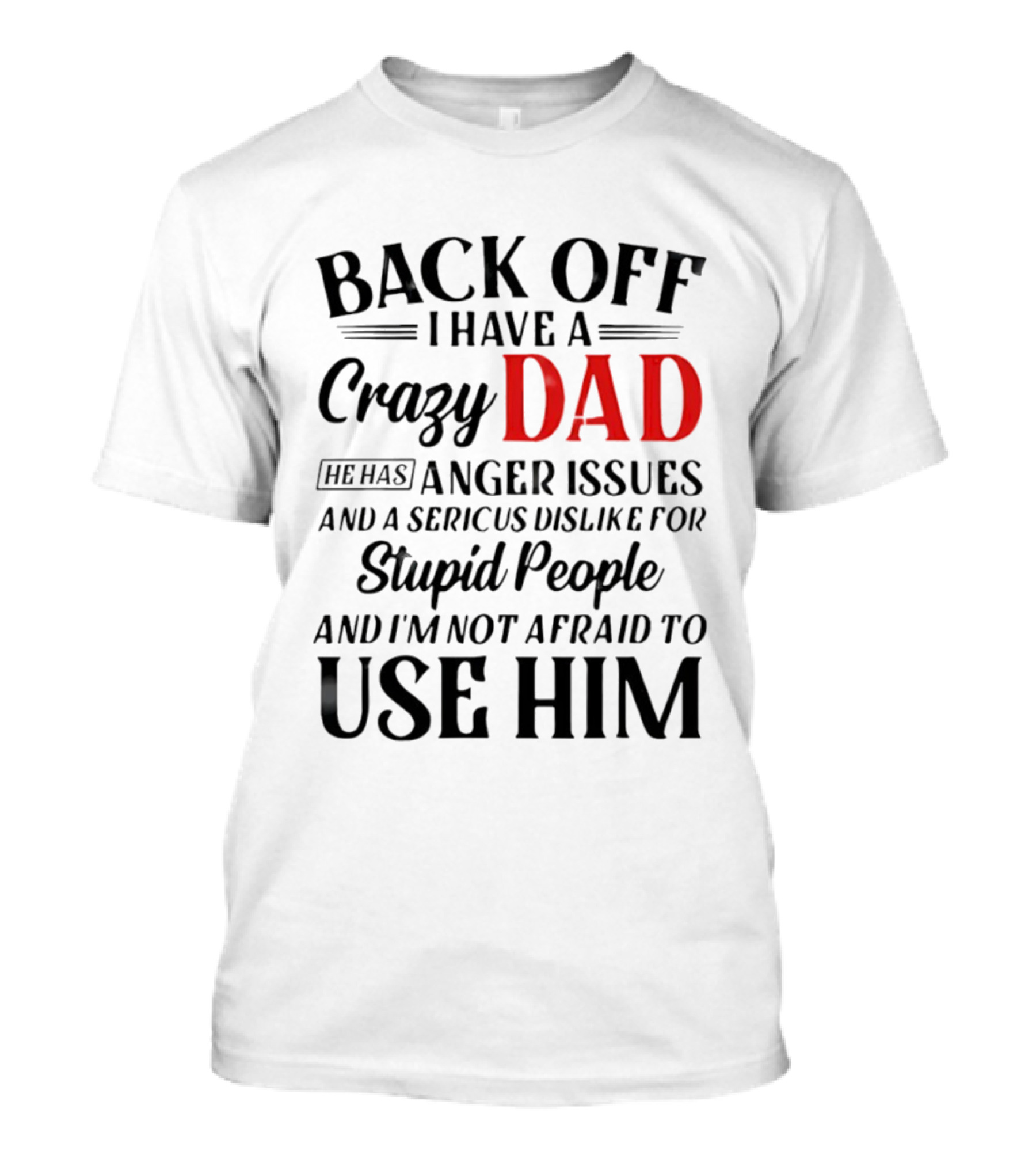 Back Off I Have A Crazy Dad Anger Issues Serious Dislike For Stupid People And I'm Not Afraid To Use Him T-Shirt