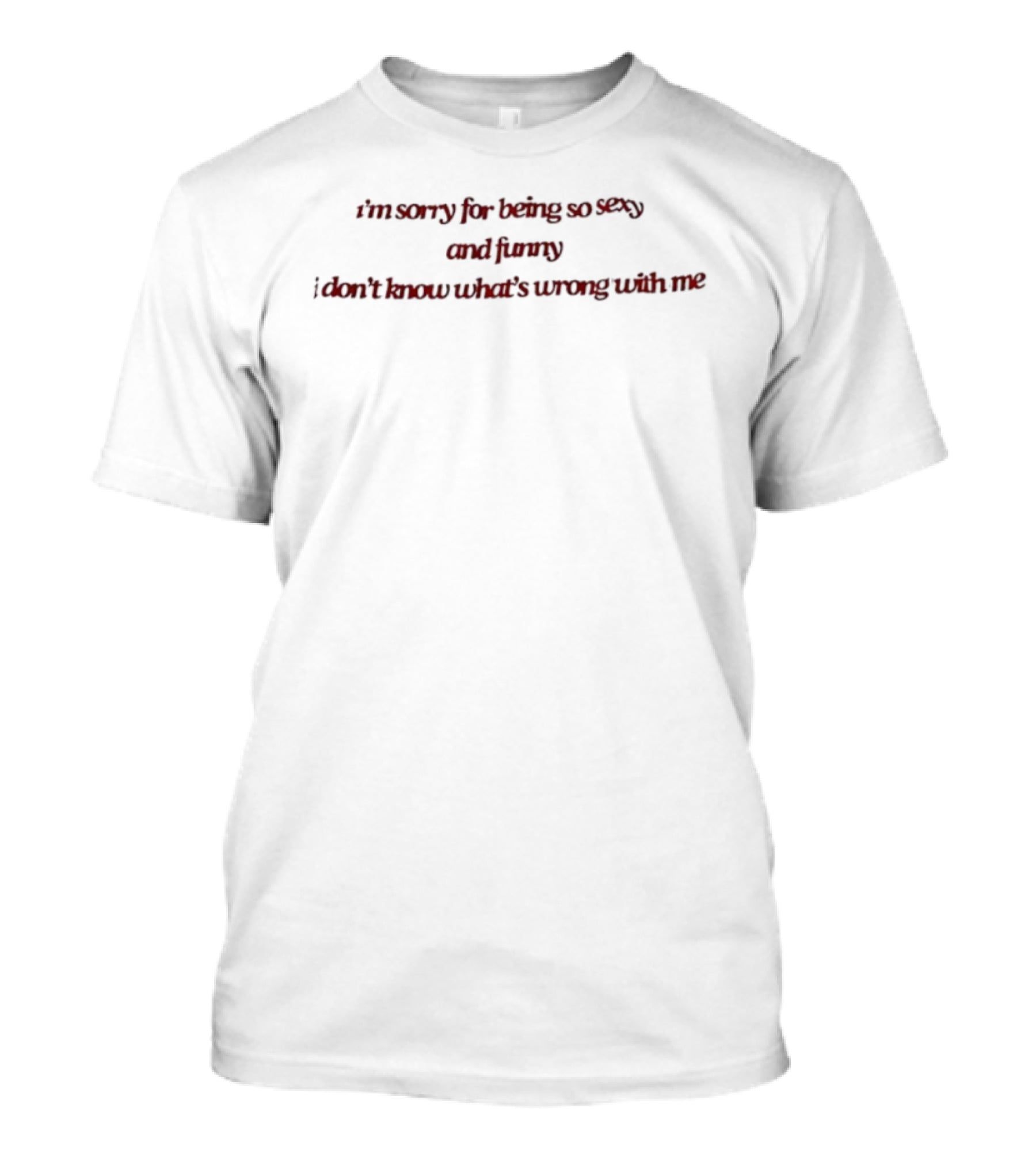 I’m Sorry For Being So Sexy And Funny I Don’t Know What’s Wrong With Me T-Shirt