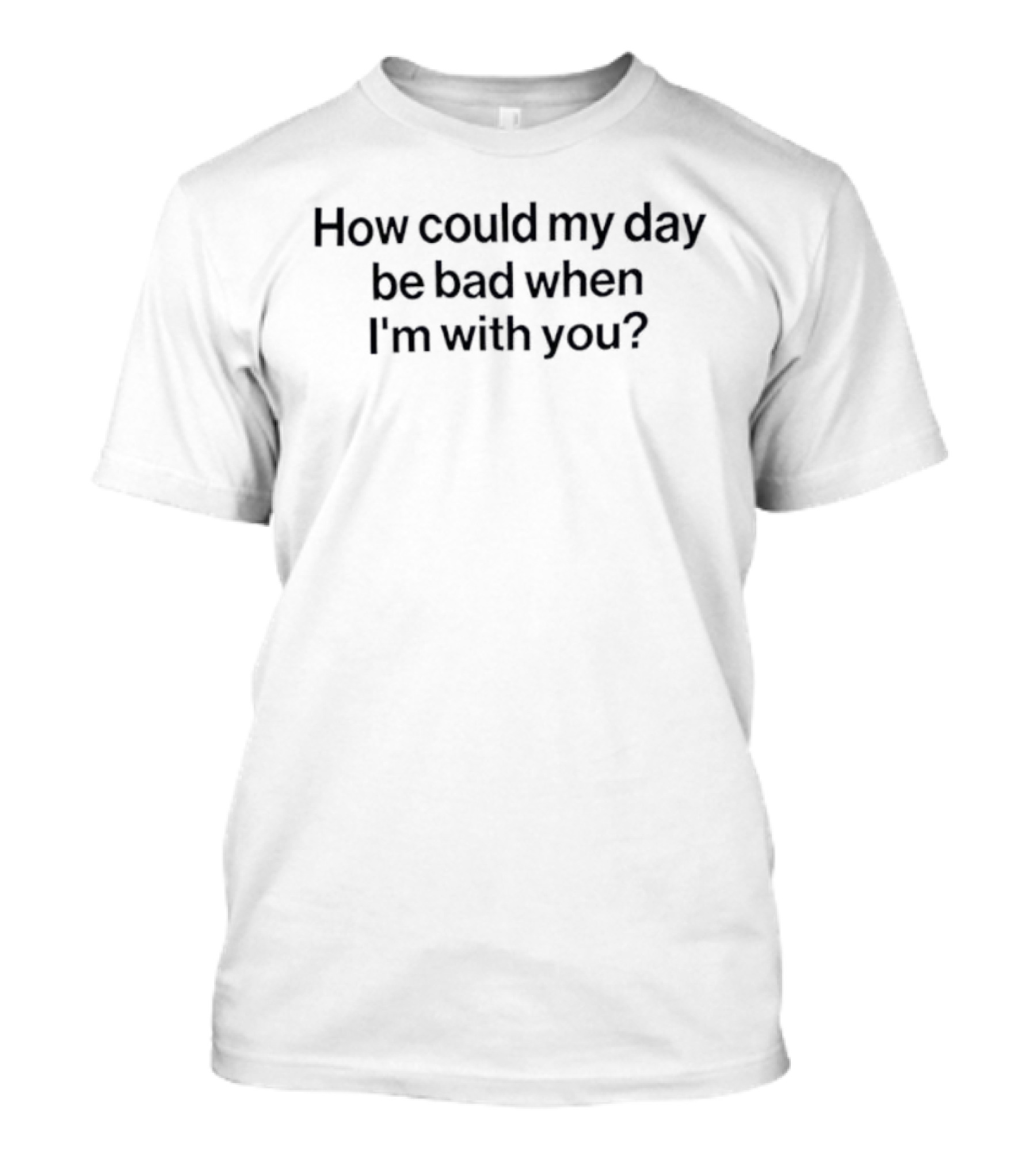 How Could My Day Be Bad When I’m With You Positive Affirmation T-Shirt