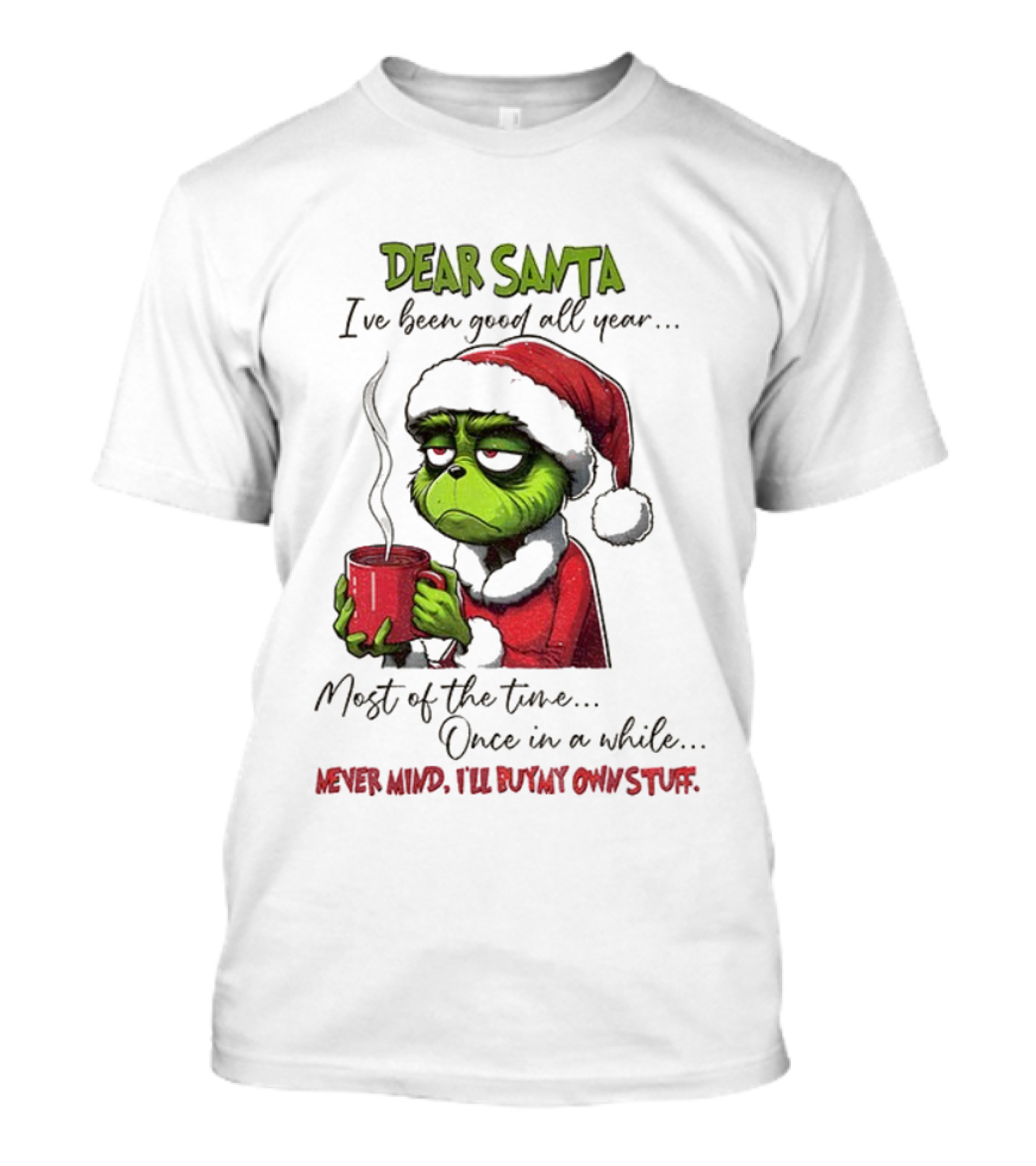 Dear Santa I've Been Good All Year Most Of The Time Once In A While Never Mind I'll Buy My Own Stuff Christmas Grinch T-Shirt