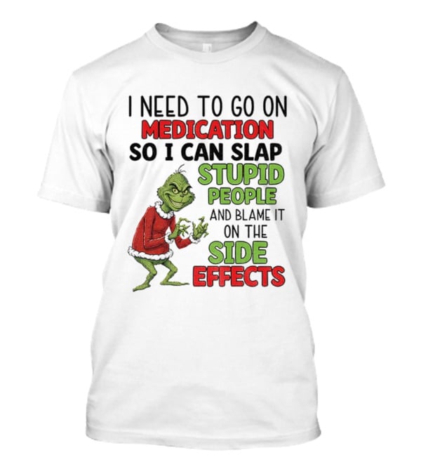 I Need To Go On Medication So I Can Slap Stupid People And Blame It On The Side Effects Grinch T-Shirt