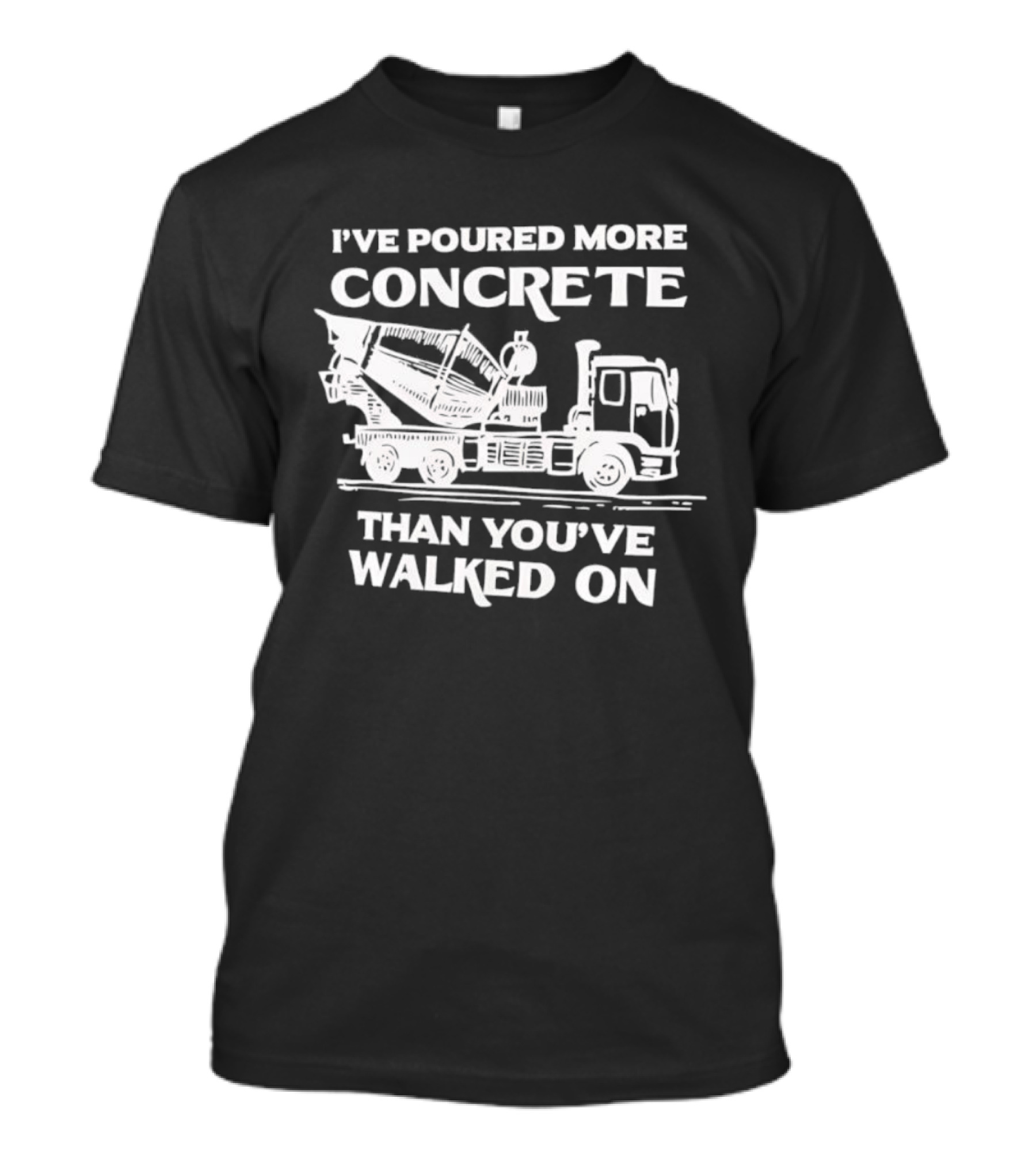 I've Poured More Concrete Than You've Walked On Concrete Mixer Truck T-Shirt
