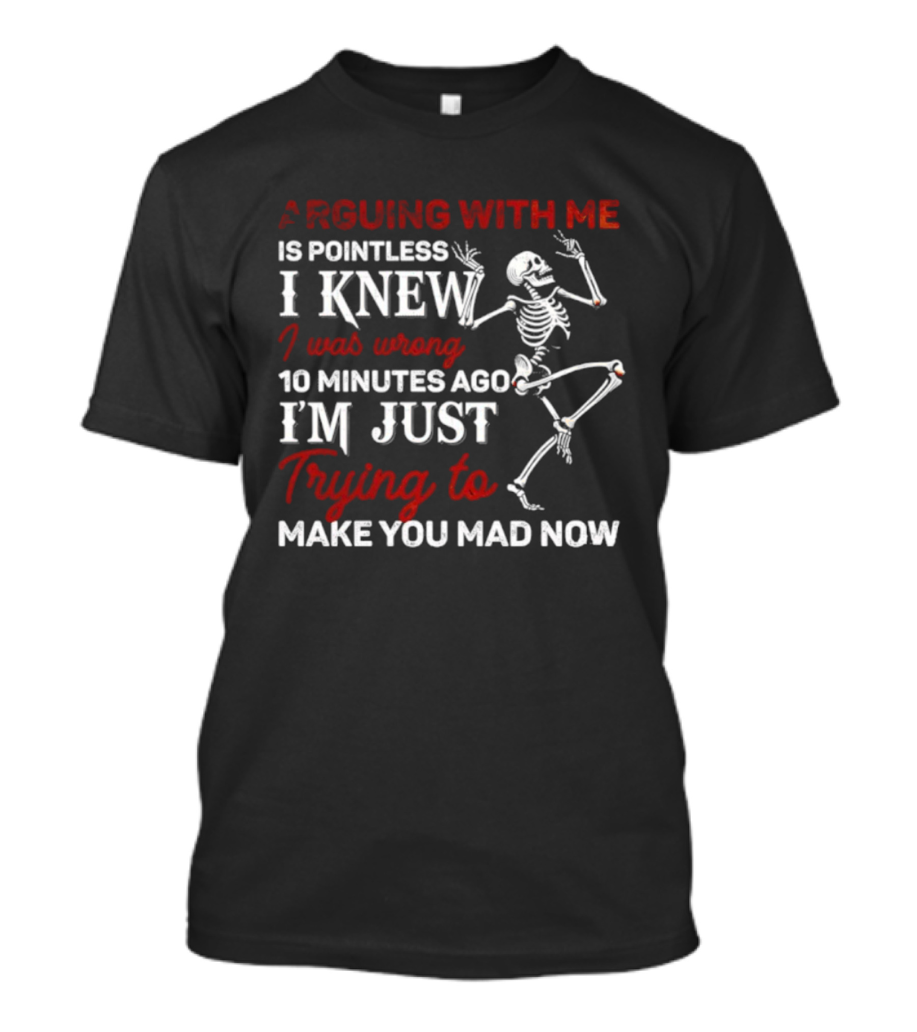 Arguing With Me Is Pointless Funny Skeleton I Knew I Was Wrong 10 Minutes Ago Trying To Make You Mad Now T-Shirt
