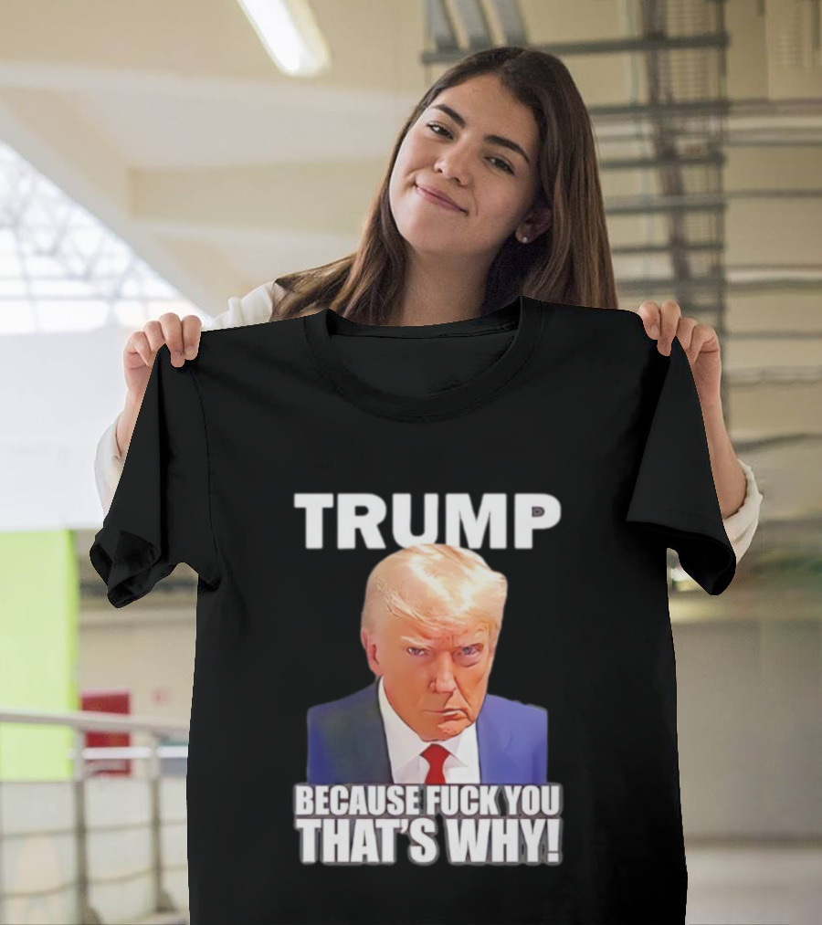 Trump Because Fuck You That's Why Bold Statement T-Shirt