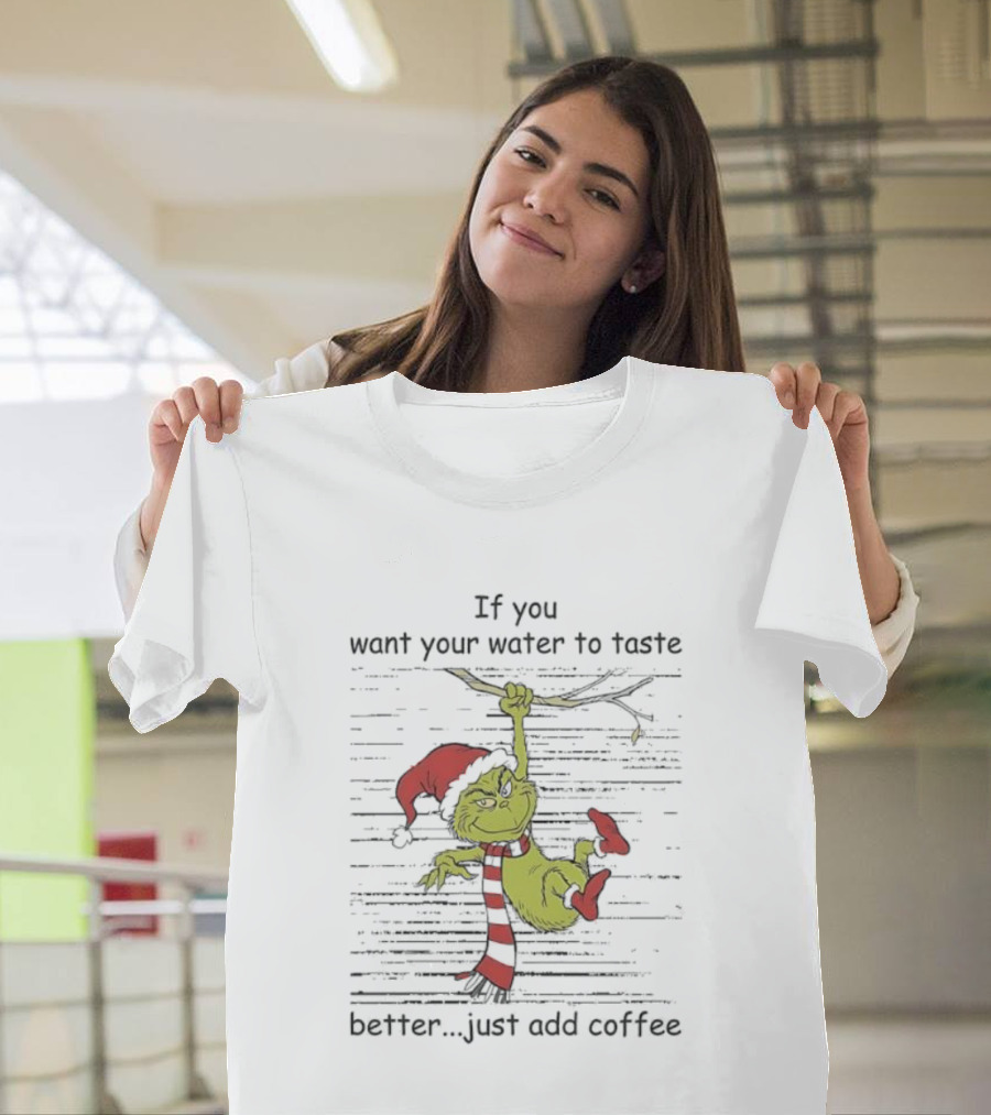 Grinch If You Want Your Water To Taste Better Just Add Coffee Holiday Fun T-Shirt