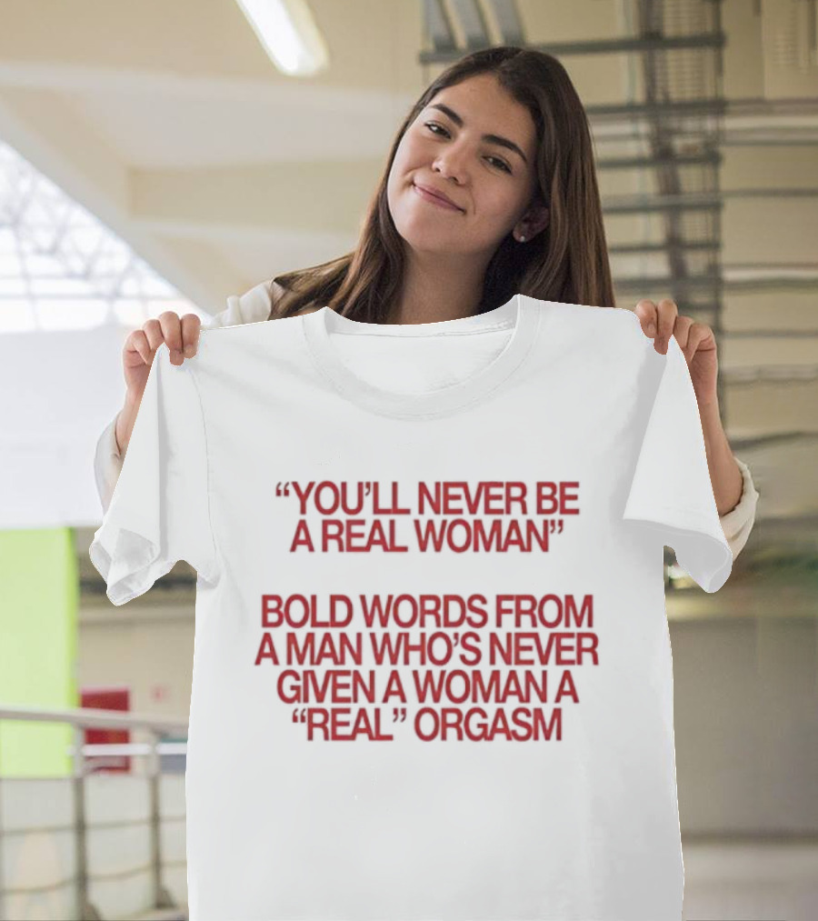 You'll Never Be A Real Woman Bold Words From A Man Who's Never Given A Woman A Real Orgasm T-Shirt