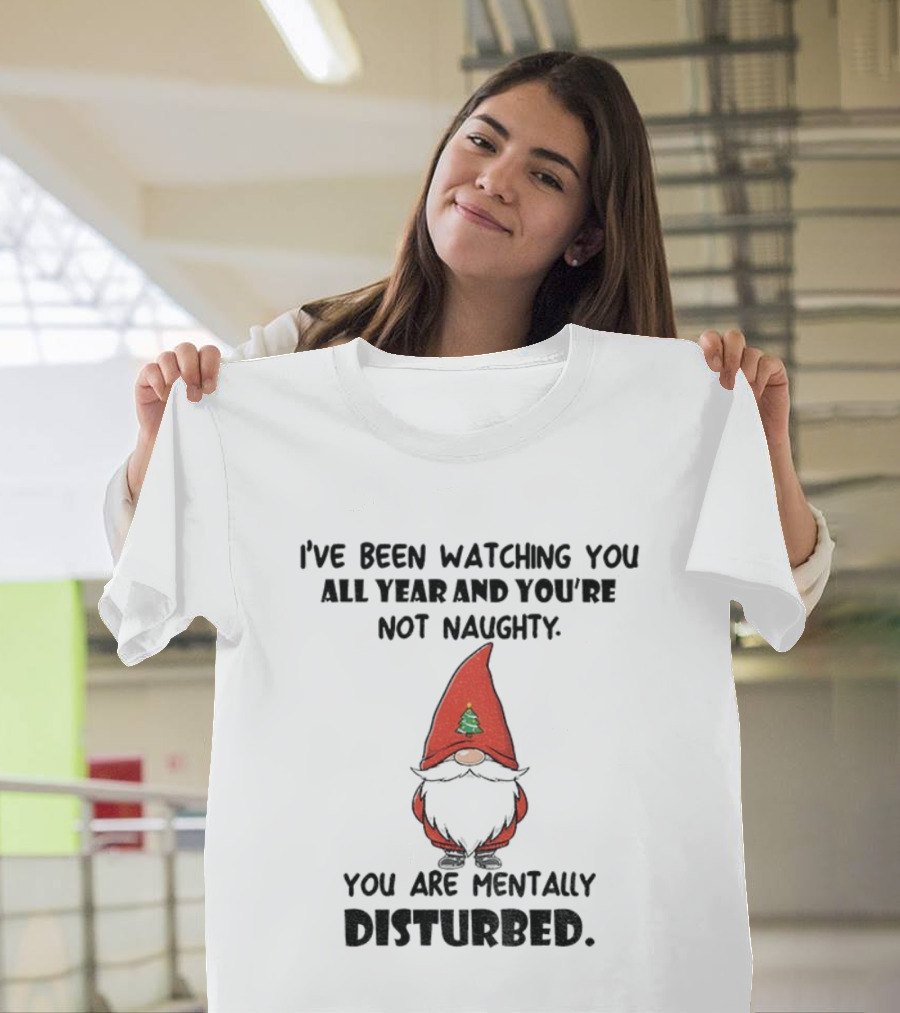 I’ve Been Ing You All Year And You’re Not Naughty Gnome Mentally Disturbed Christmas T-Shirt