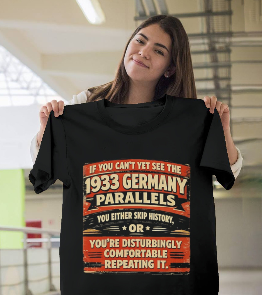 If You Can't Yet See The 1933 Germany Parallels You Either Skip History Or You're Disturbingly Comfortable Repeating It T-Shirt
