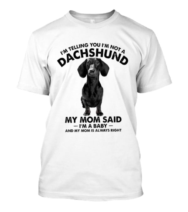 I'm Telling You I'm Not A Dachshund My Mom Said I'm A Baby And My Mom Is Always Right T-Shirt