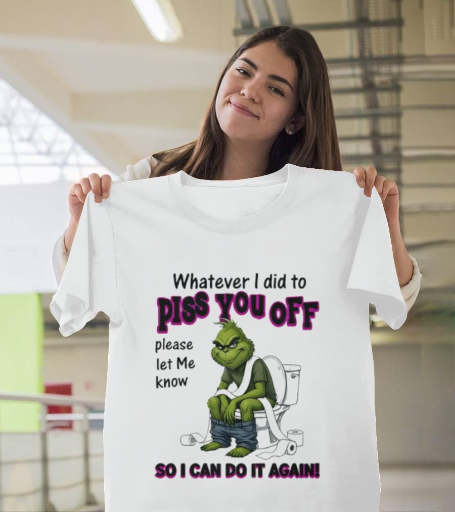 Grinch Whatever I Did To Piss You Off Please Let Me Know So I Can Do It Again T-Shirt