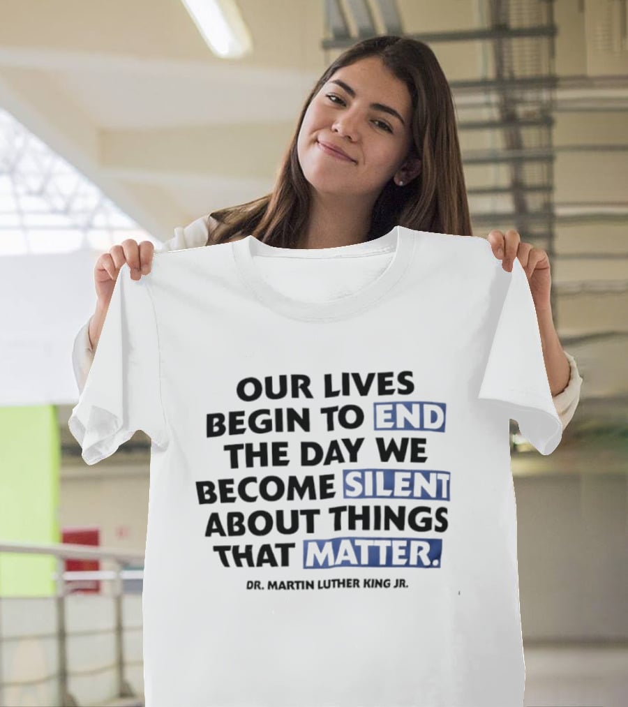 Our Lives Begin To End The Day We Become Silent About Things That Matter Dr. Martin Luther King Jr. T-Shirt
