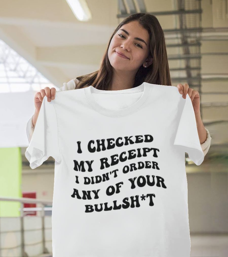 I Checked My Receipt I Didn't Order Any Of Your Bullsh*t T-Shirt
