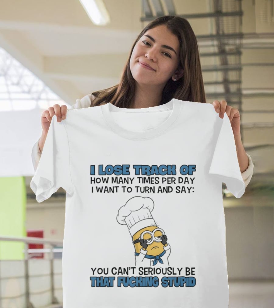 Minion I Lose Track How Many Times Per Day You Can't Seriously Be That Fucking Stupid T-Shirt
