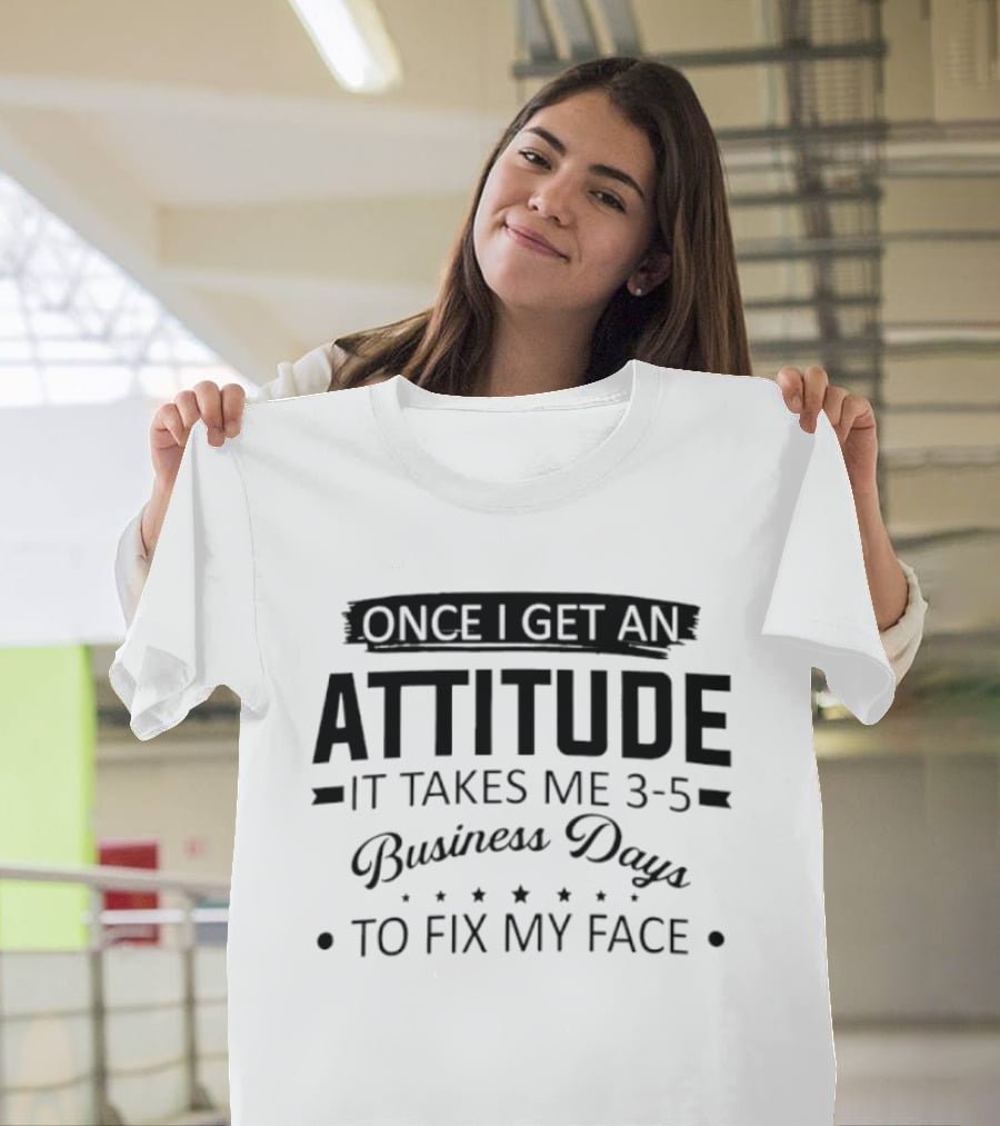 Once I Get An Attitude It Takes Me 3 5 Business Days To Fix My Face T-Shirt