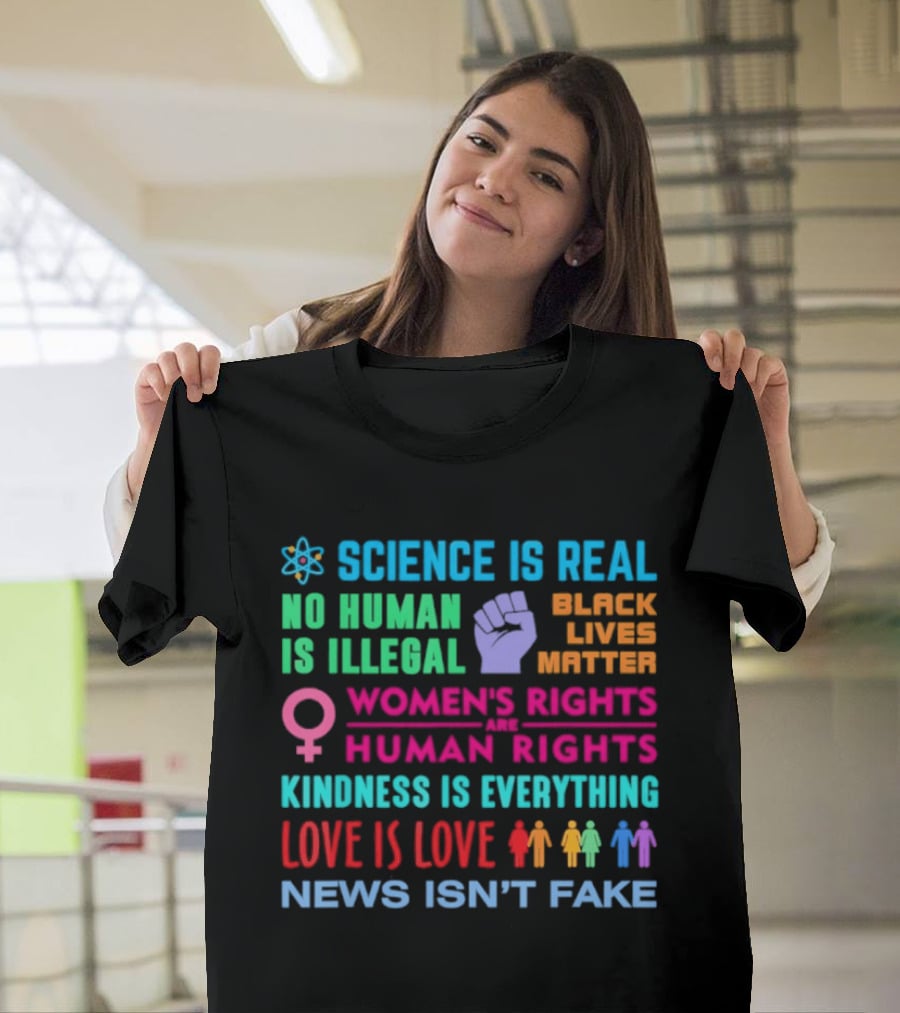 Science Is Real No Human Is Illegal Black Lives Matter Women's Rights Are Human Rights Kindness Is Everything Love Is Love News Isn't Fake T-Shirt
