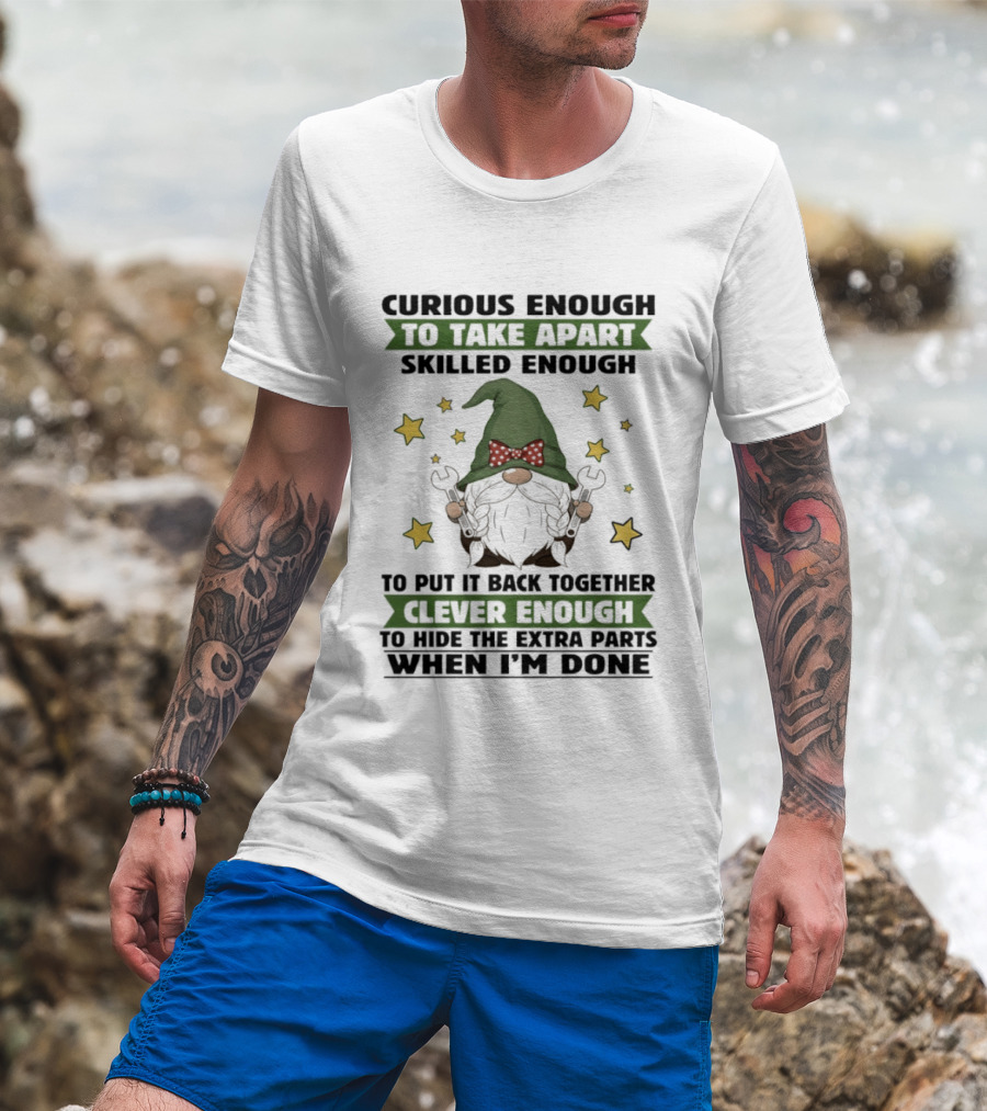 Curious Enough To Take Apart Skilled Enough Gnome Clever Enough To Hide The Extra Parts When I'm Done T-Shirt