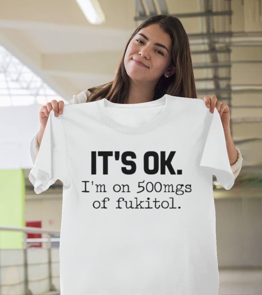 IT'S OK I'm On 500mg Of Fukitol Sarcastic Humor T-Shirt