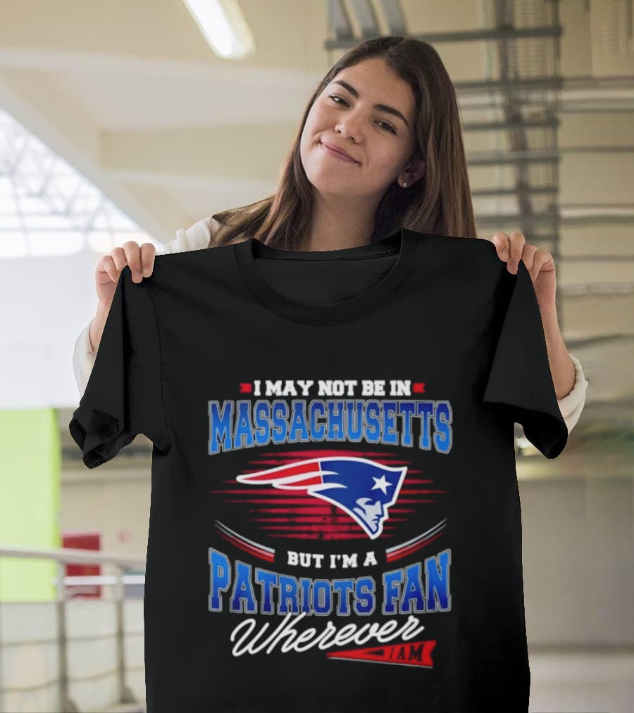 I May Not Be In Massachusetts But I'm A Patriots Fan Wherever T-Shirt