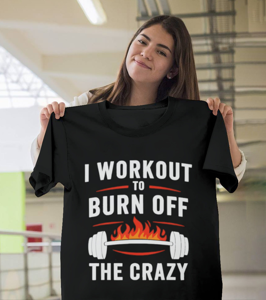 I Workout to Burn Off The Crazy Barbell Fire Fitness Motivation T-Shirt