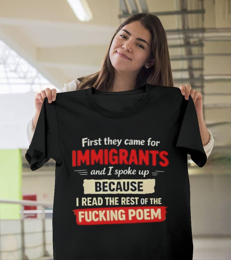 First They Came For Immigrants I Spoke Up Because I Read The Rest Of The Fucking Poem T-Shirt