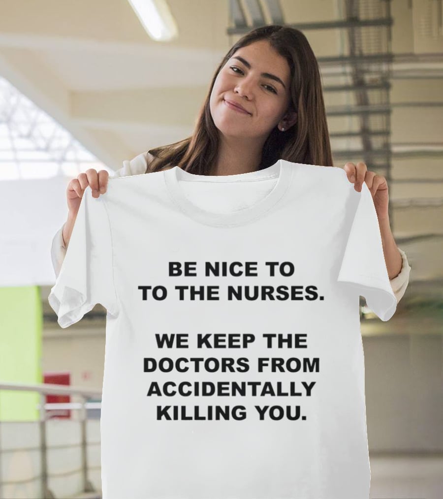 Be Nice To The Nurses We Keep The Doctors From Accidentally Killing You T-Shirt