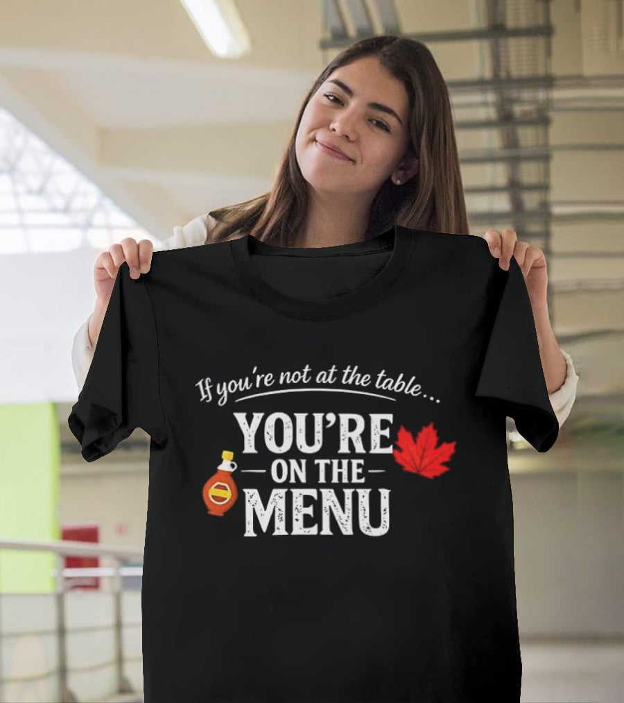 If You're Not At The Table You're On The Menu Maple Syrup And Leaf T-Shirt