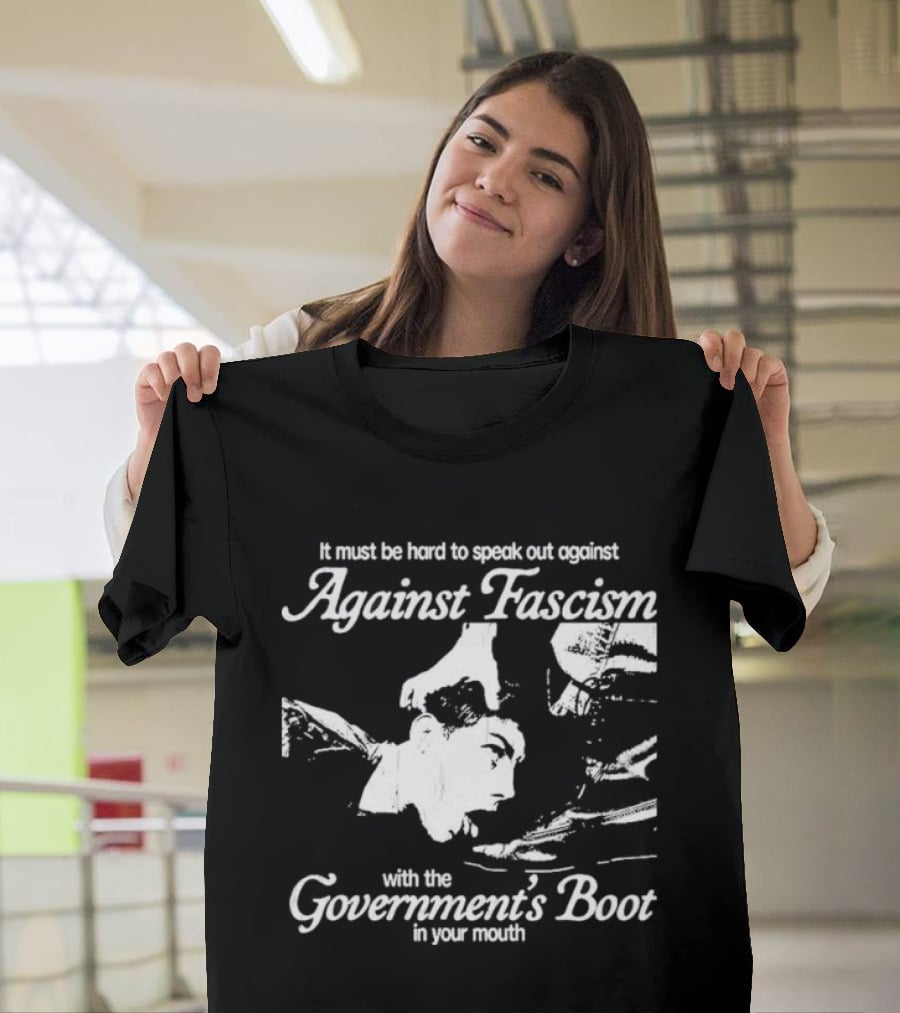 It Must Be Hard To Speak Out Against Fascism With The Government's Boot In Your Mouth T-Shirt