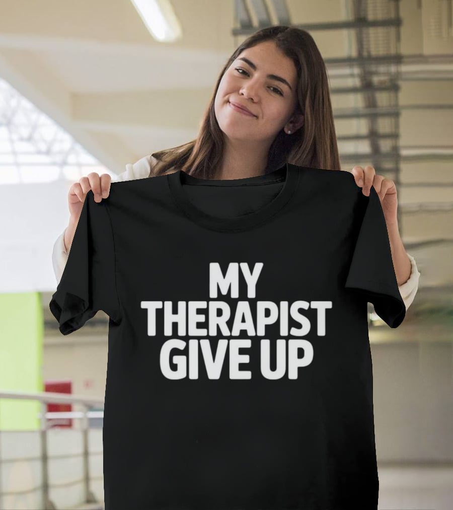 My Therapist Give Up T-Shirt