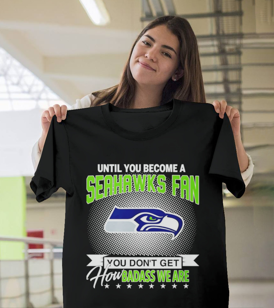 Until You Become A Seahawks Fan You Don't Get How Badass We Are T-Shirt